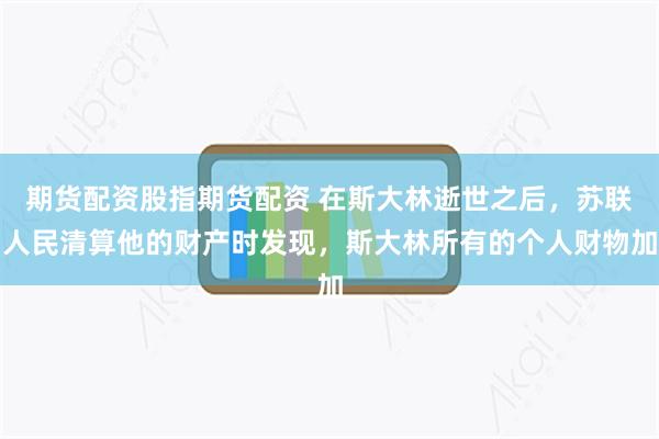 期货配资股指期货配资 在斯大林逝世之后，苏联人民清算他的财产时发现，斯大林所有的个人财物加