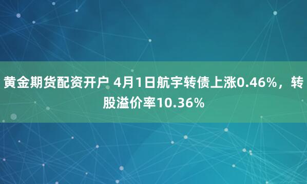黄金期货配资开户 4月1日航宇转债上涨0.46%，转股溢价率10.36%