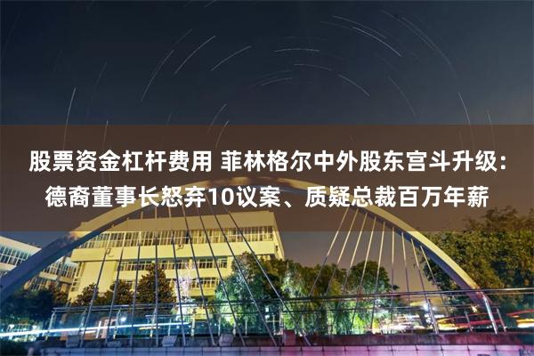 股票资金杠杆费用 菲林格尔中外股东宫斗升级：德裔董事长怒弃10议案、质疑总裁百万年薪