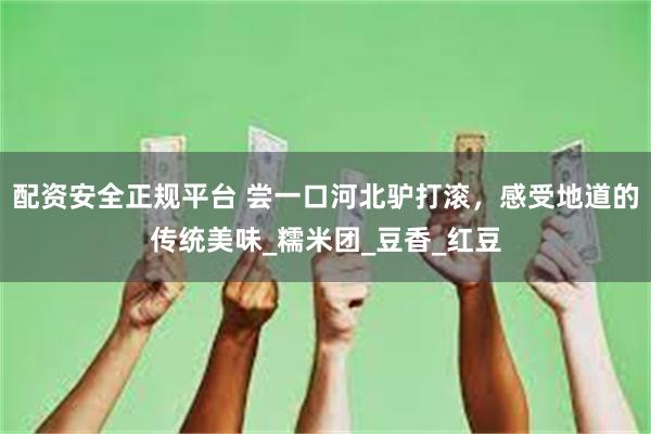 配资安全正规平台 尝一口河北驴打滚，感受地道的传统美味_糯米团_豆香_红豆