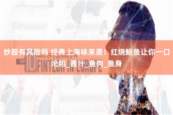 炒股有风险吗 经典上海味来袭！红烧鮰鱼让你一口沦陷_酱汁_鱼肉_鱼身