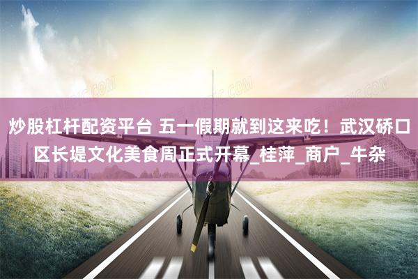 炒股杠杆配资平台 五一假期就到这来吃！武汉硚口区长堤文化美食周正式开幕_桂萍_商户_牛杂