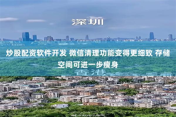 炒股配资软件开发 微信清理功能变得更细致 存储空间可进一步瘦身