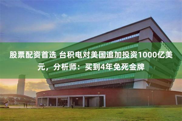 股票配资首选 台积电对美国追加投资1000亿美元，分析师：买到4年免死金牌