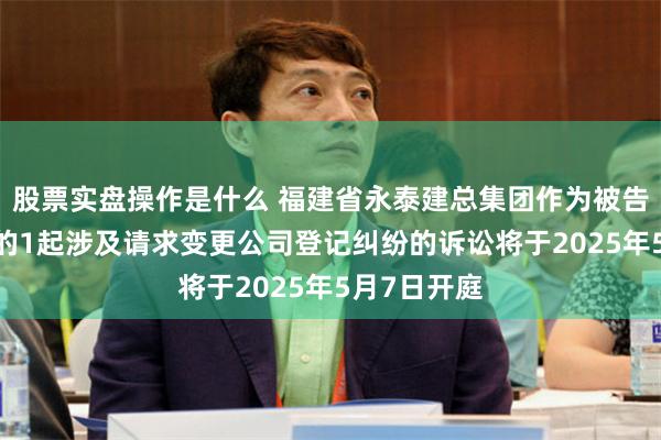 股票实盘操作是什么 福建省永泰建总集团作为被告/被上诉人的1起涉及请求变更公司登记纠纷的诉讼将于2025年5月7日开庭
