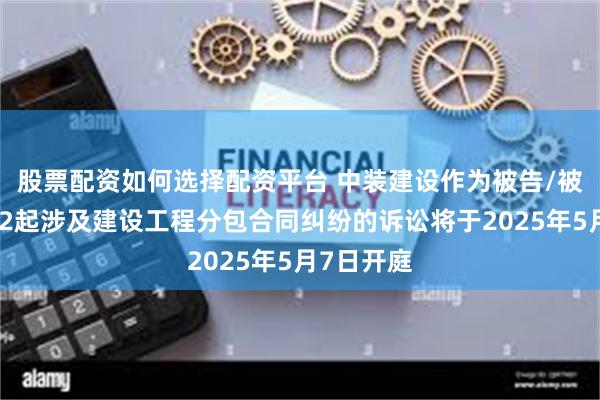 股票配资如何选择配资平台 中装建设作为被告/被上诉人的2起涉及建设工程分包合同纠纷的诉讼将于2025年5月7日开庭