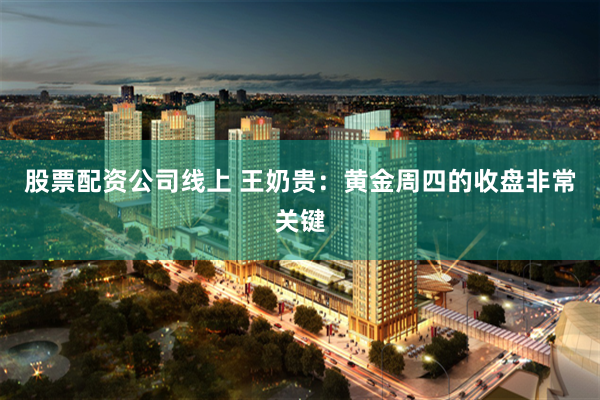 股票配资公司线上 王奶贵：黄金周四的收盘非常关键