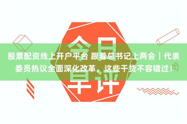 股票配资线上开户平台 跟着总书记上两会｜代表委员热议全面深化改革，这些干货不容错过！