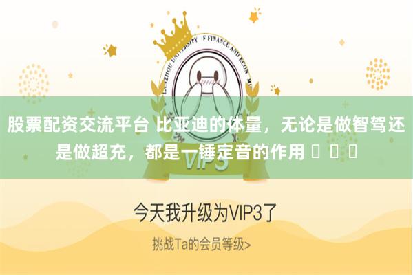 股票配资交流平台 比亚迪的体量，无论是做智驾还是做超充，都是一锤定音的作用 ​​​