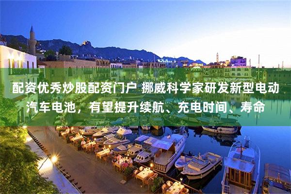 配资优秀炒股配资门户 挪威科学家研发新型电动汽车电池，有望提升续航、充电时间、寿命