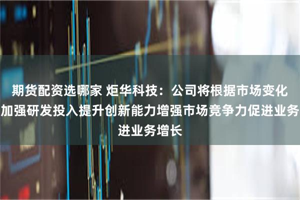 期货配资选哪家 炬华科技：公司将根据市场变化持续加强研发投入提升创新能力增强市场竞争力促进业务增长