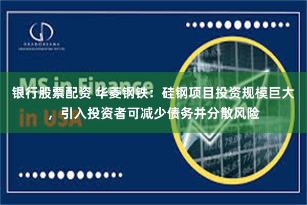 银行股票配资 华菱钢铁：硅钢项目投资规模巨大，引入投资者可减少债务并分散风险