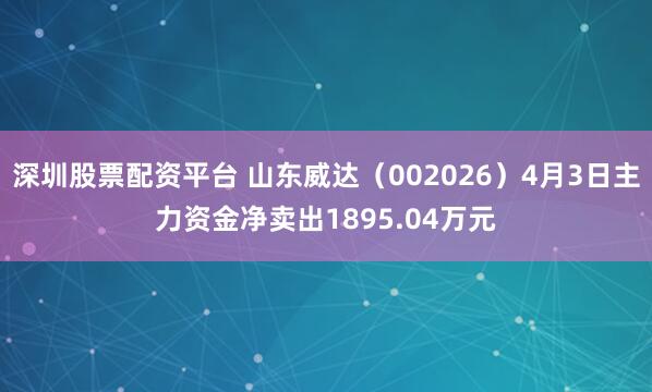 深圳股票配资平台 山东威达（002026）4月3日主力资金净卖出1895.04万元