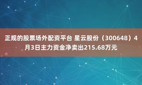 正规的股票场外配资平台 星云股份（300648）4月3日主力资金净卖出215.68万元
