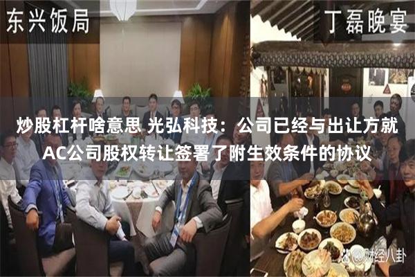 炒股杠杆啥意思 光弘科技：公司已经与出让方就AC公司股权转让签署了附生效条件的协议