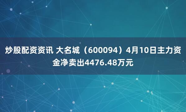 炒股配资资讯 大名城（600094）4月10日主力资金净卖出4476.48万元