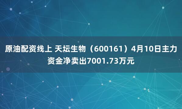 原油配资线上 天坛生物（600161）4月10日主力资金净卖出7001.73万元