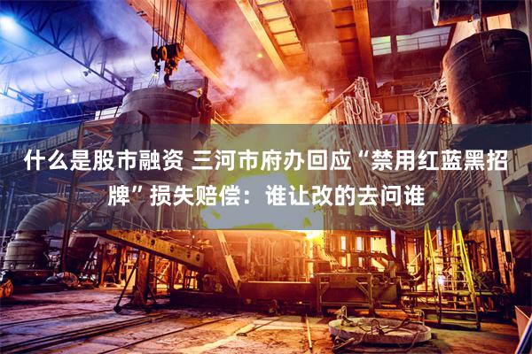 什么是股市融资 三河市府办回应“禁用红蓝黑招牌”损失赔偿：谁让改的去问谁