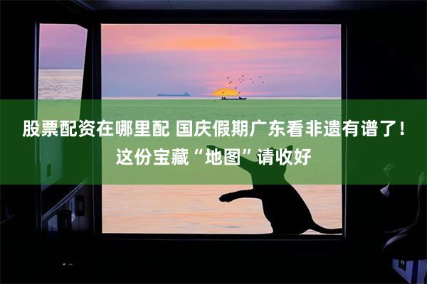 股票配资在哪里配 国庆假期广东看非遗有谱了！这份宝藏“地图”请收好