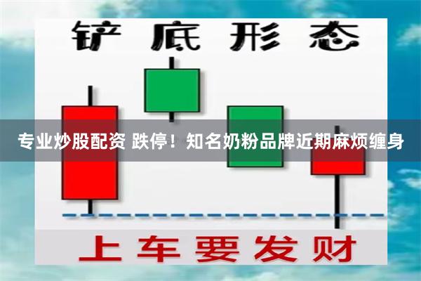 专业炒股配资 跌停！知名奶粉品牌近期麻烦缠身