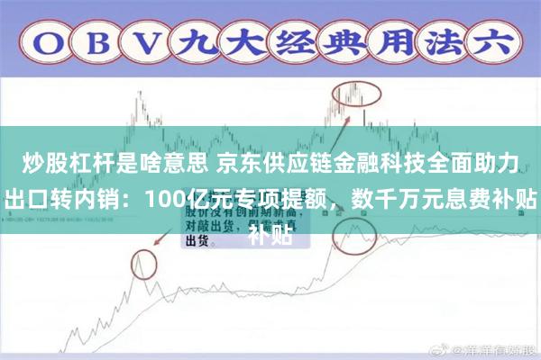 炒股杠杆是啥意思 京东供应链金融科技全面助力出口转内销：100亿元专项提额，数千万元息费补贴