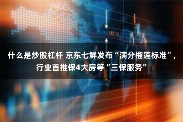 什么是炒股杠杆 京东七鲜发布“满分榴莲标准”,行业首推保4大房等“三保服务”