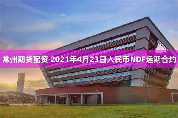 常州期货配资 2021年4月23日人民币NDF远期合约