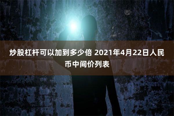 炒股杠杆可以加到多少倍 2021年4月22日人民币中间价列表