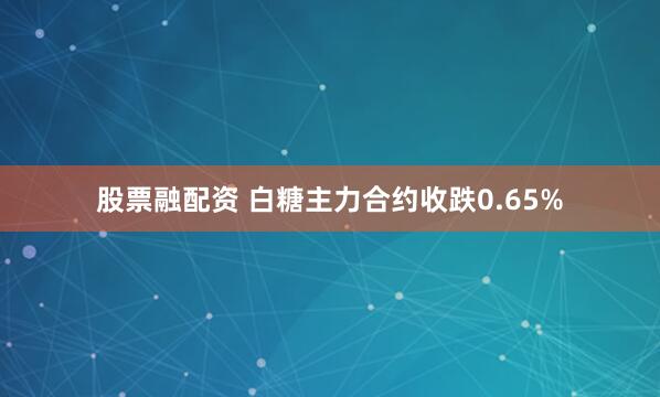 股票融配资 白糖主力合约收跌0.65%