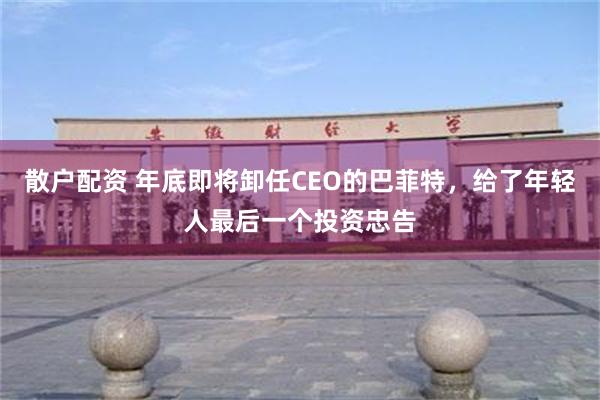 散户配资 年底即将卸任CEO的巴菲特，给了年轻人最后一个投资忠告