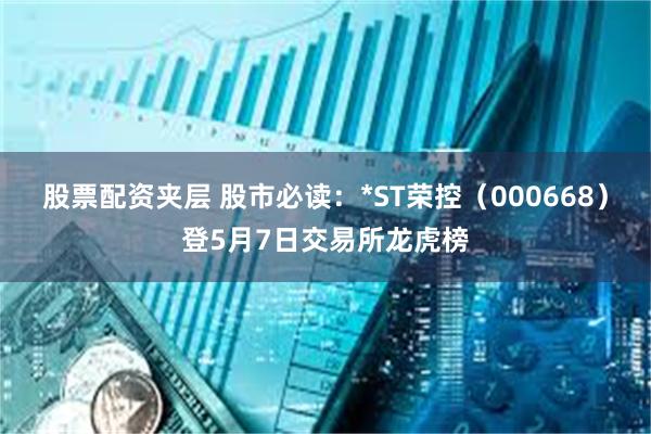 股票配资夹层 股市必读：*ST荣控（000668）登5月7日交易所龙虎榜