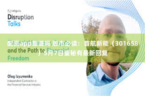 配资app靠谱吗 股市必读：首航新能（301658）5月7日董秘有最新回复