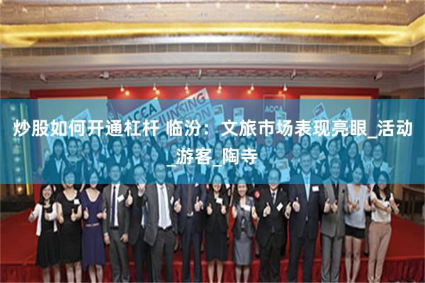 炒股如何开通杠杆 临汾：文旅市场表现亮眼_活动_游客_陶寺