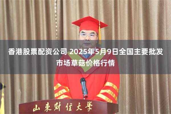 香港股票配资公司 2025年5月9日全国主要批发市场草菇价格行情