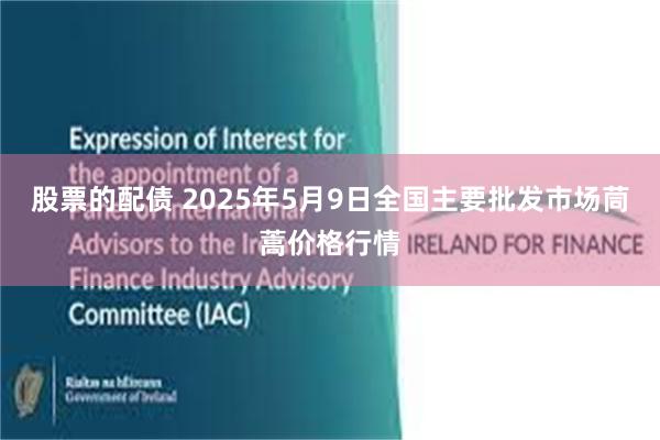 股票的配债 2025年5月9日全国主要批发市场茼蒿价格行情