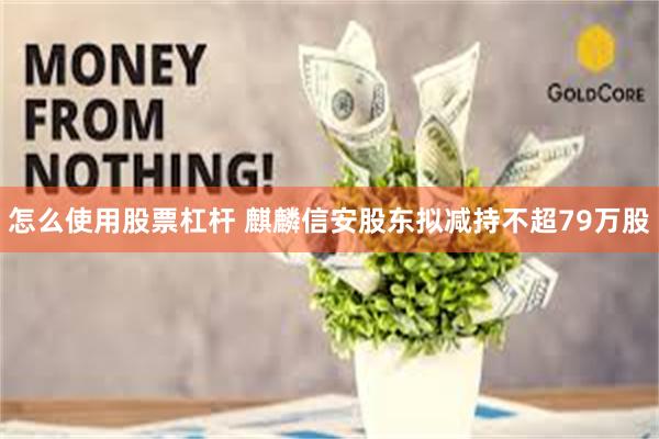 怎么使用股票杠杆 麒麟信安股东拟减持不超79万股