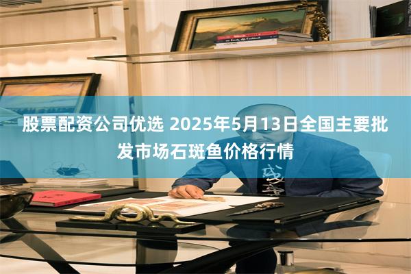 股票配资公司优选 2025年5月13日全国主要批发市场石斑鱼价格行情
