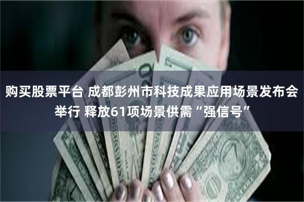 购买股票平台 成都彭州市科技成果应用场景发布会举行 释放61项场景供需“强信号”