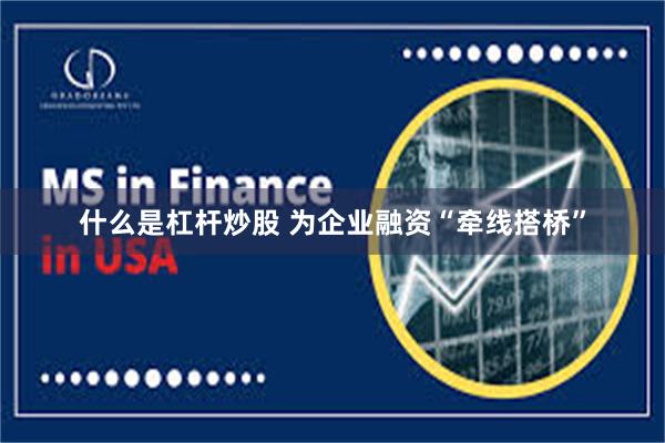 什么是杠杆炒股 为企业融资“牵线搭桥”