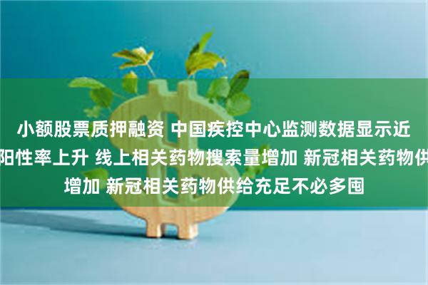 小额股票质押融资 中国疾控中心监测数据显示近期新冠病毒检测阳性率上升 线上相关药物搜索量增加 新冠相关药物供给充足不必多囤