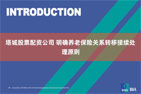 塔城股票配资公司 明确养老保险关系转移接续处理原则