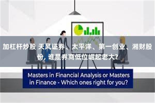 加杠杆炒股 天风证券、太平洋、第一创业、湘财股份, 谁是券商低位崛起老大?