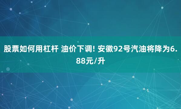 股票如何用杠杆 油价下调! 安徽92号汽油将降为6.88元/升