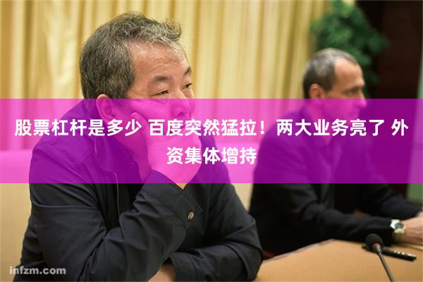 股票杠杆是多少 百度突然猛拉！两大业务亮了 外资集体增持