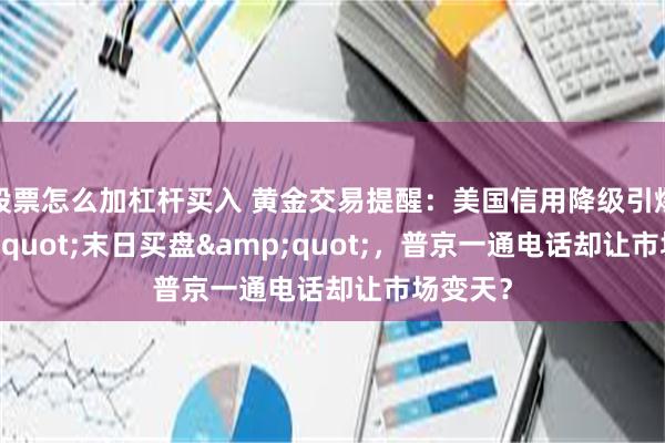 股票怎么加杠杆买入 黄金交易提醒：美国信用降级引爆&quot;末日买盘&quot;，普京一通电话却让市场变天？