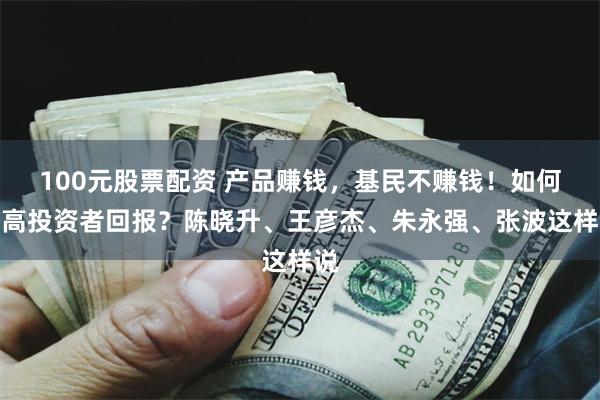 100元股票配资 产品赚钱，基民不赚钱！如何提高投资者回报？陈晓升、王彦杰、朱永强、张波这样说