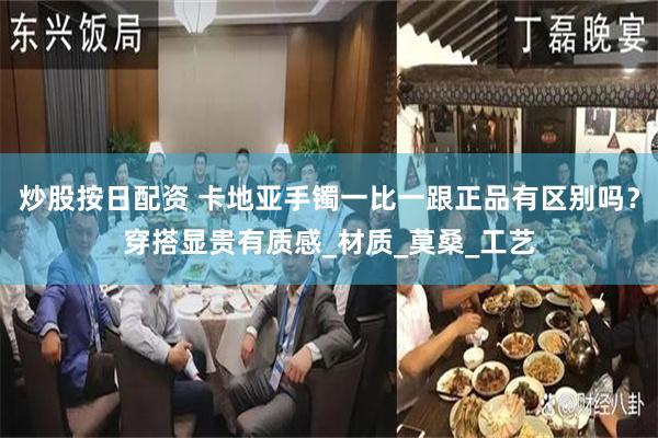 炒股按日配资 卡地亚手镯一比一跟正品有区别吗？穿搭显贵有质感_材质_莫桑_工艺