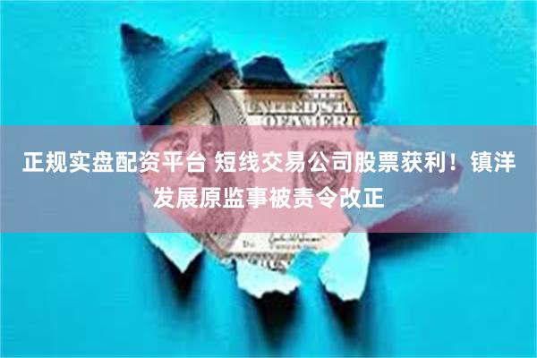 正规实盘配资平台 短线交易公司股票获利！镇洋发展原监事被责令改正