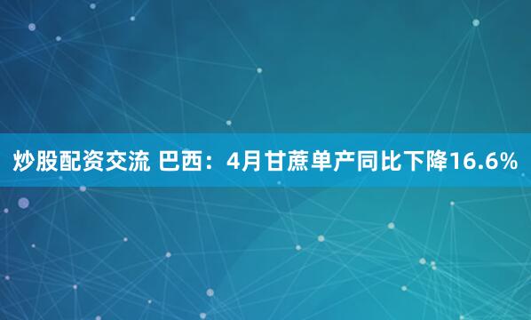 炒股配资交流 巴西：4月甘蔗单产同比下降16.6%
