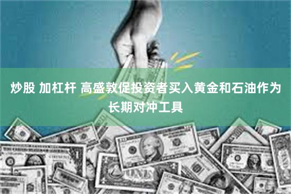 炒股 加杠杆 高盛敦促投资者买入黄金和石油作为长期对冲工具
